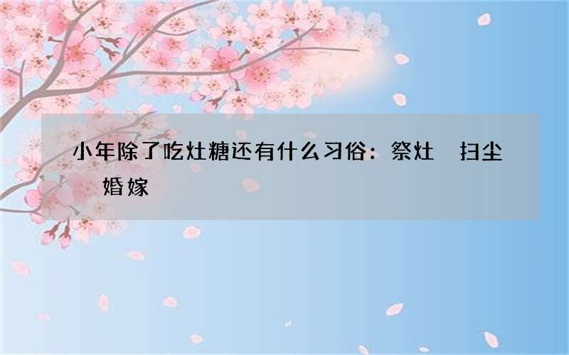 小年除了吃灶糖还有什么习俗：祭灶 扫尘 婚嫁